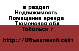  в раздел : Недвижимость » Помещения аренда . Тюменская обл.,Тобольск г.